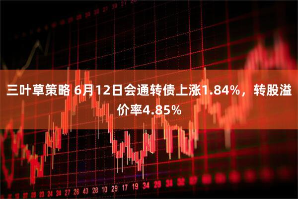 三叶草策略 6月12日会通转债上涨1.84%，转股溢价率4.85%