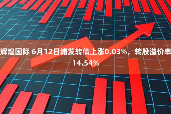 辉煌国际 6月12日浦发转债上涨0.03%，转股溢价率14.54%