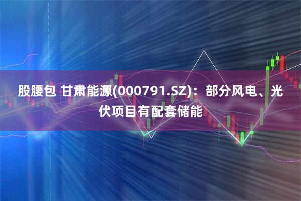 股腰包 甘肃能源(000791.SZ)：部分风电、光伏项目有配套储能