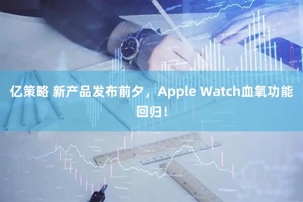 亿策略 新产品发布前夕，Apple Watch血氧功能回归！