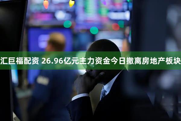 汇巨福配资 26.96亿元主力资金今日撤离房地产板块