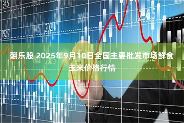 翻乐股 2025年9月10日全国主要批发市场鲜食玉米价格行情