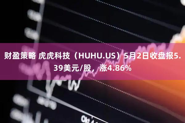 财盈策略 虎虎科技（HUHU.US）5月2日收盘报5.39美元/股，涨4.86%