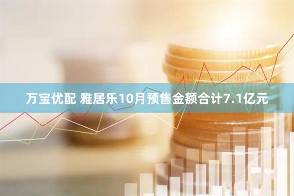 万宝优配 雅居乐10月预售金额合计7.1亿元