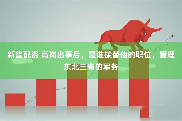 新玺配资 高岗出事后，是谁接替他的职位，管理东北三省的军务