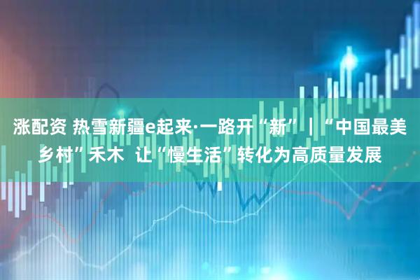 涨配资 热雪新疆e起来·一路开“新”｜“中国最美乡村”禾木  让“慢生活”转化为高质量发展