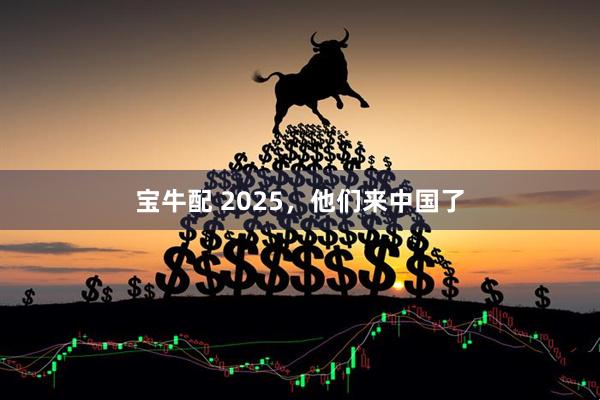 宝牛配 2025，他们来中国了