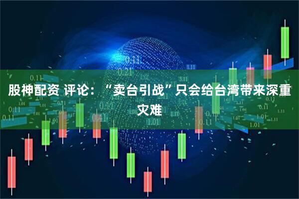 股神配资 评论：“卖台引战”只会给台湾带来深重灾难