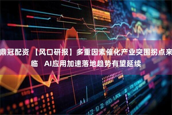 鼎冠配资 【风口研报】多重因素催化产业突围拐点来临   AI应用加速落地趋势有望延续