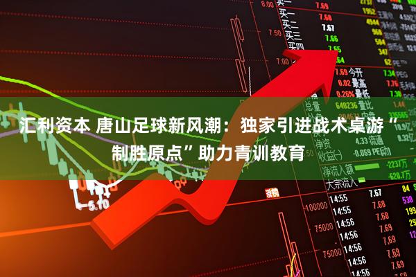 汇利资本 唐山足球新风潮：独家引进战术桌游“制胜原点”助力青训教育